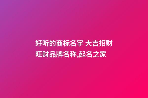 好听的商标名字 大吉招财旺财品牌名称,起名之家-第1张-商标起名-玄机派
